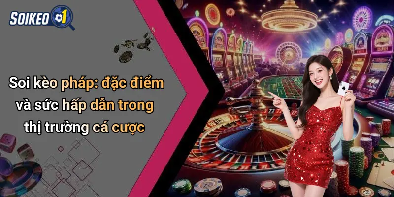 Soi kèo pháp: đặc điểm và sức hấp dẫn trong thị trường cá cược